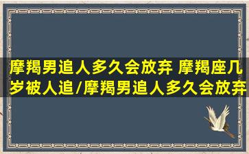 摩羯男追人多久会放弃 摩羯座几岁被人追/摩羯男追人多久会放弃 摩羯座几岁被人追-我的网站